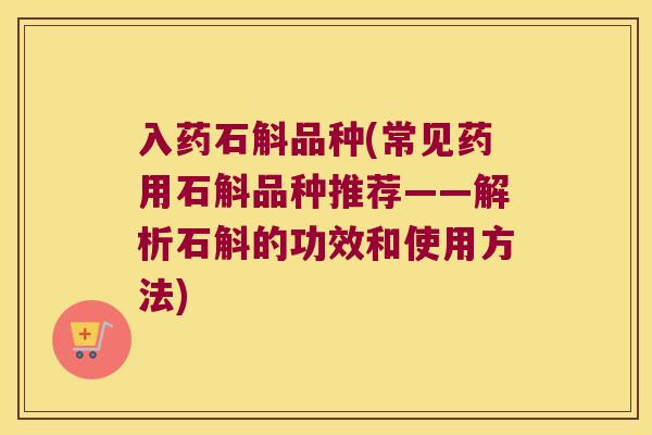 入药石斛品种(常见药用石斛品种推荐——解析石斛的功效和使用方法)