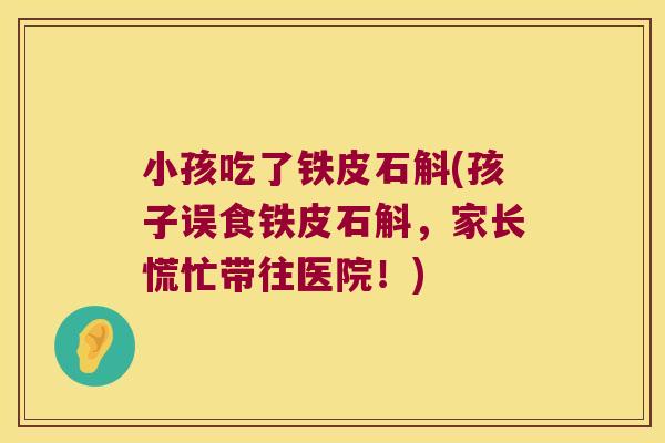 小孩吃了铁皮石斛(孩子误食铁皮石斛，家长慌忙带往医院！)