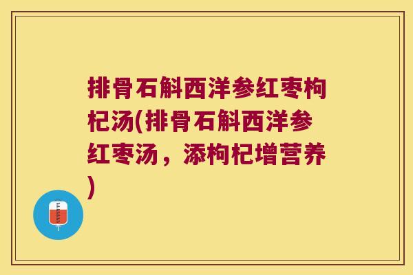 排骨石斛西洋参红枣枸杞汤(排骨石斛西洋参红枣汤，添枸杞增营养)