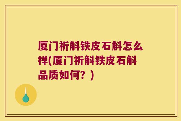 厦门祈斛铁皮石斛怎么样(厦门祈斛铁皮石斛品质如何？)