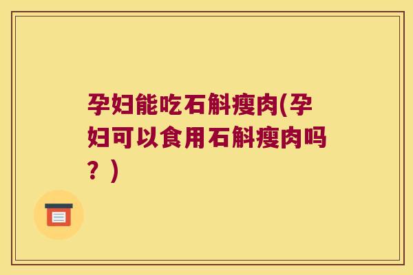孕妇能吃石斛瘦肉(孕妇可以食用石斛瘦肉吗？)
