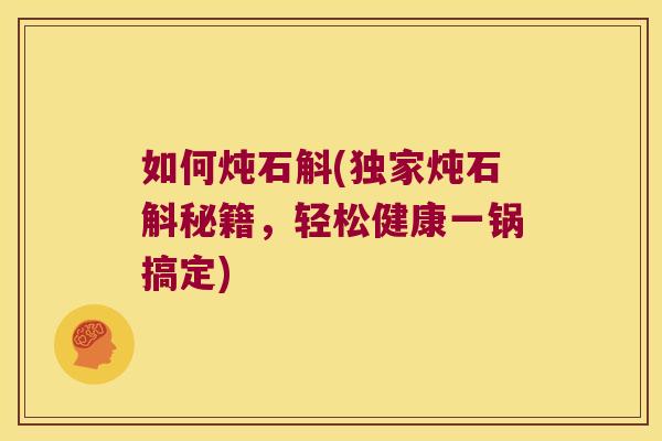 如何炖石斛(独家炖石斛秘籍，轻松健康一锅搞定)