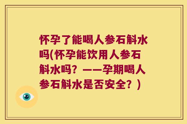 怀孕了能喝人参石斛水吗(怀孕能饮用人参石斛水吗？——孕期喝人参石斛水是否安全？)