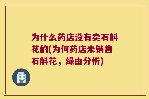 为什么药店没有卖石斛花的(为何药店未销售石斛花，缘由分析)