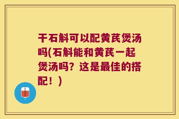 干石斛可以配黄芪煲汤吗(石斛能和黄芪一起煲汤吗？这是最佳的搭配！)