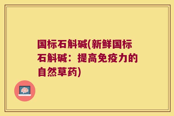 国标石斛碱(新鲜国标石斛碱：提高免疫力的自然草药)