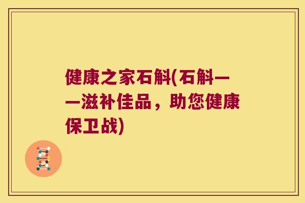 健康之家石斛(石斛——滋补佳品，助您健康保卫战)