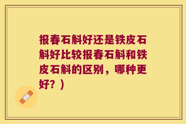报春石斛好还是铁皮石斛好比较报春石斛和铁皮石斛的区别,哪种更好?) 报春石斛好还是铁皮石斛好比较报春石斛和铁皮石斛的区别,哪种更好?)