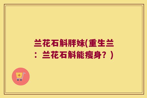 兰花石斛胖妹(重生兰：兰花石斛能瘦身？)