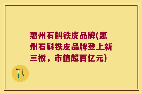 惠州石斛铁皮品牌(惠州石斛铁皮品牌登上新三板，市值超百亿元)