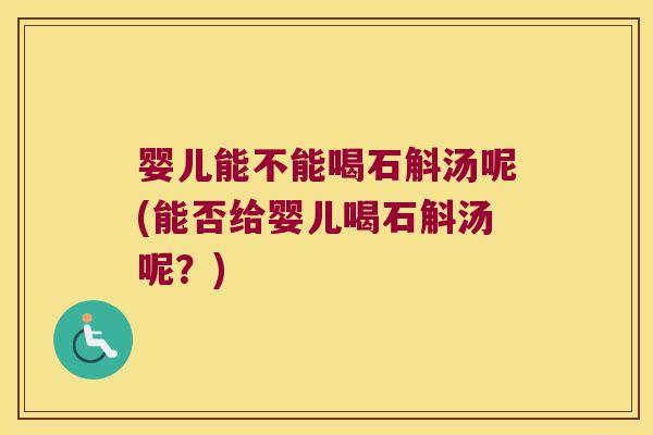婴儿能不能喝石斛汤呢(能否给婴儿喝石斛汤呢?) 婴儿能不能喝石斛汤呢(能否给婴儿喝石斛汤呢?)