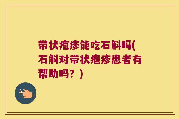 带状疱疹能吃石斛吗(石斛对带状疱疹患者有帮助吗？)