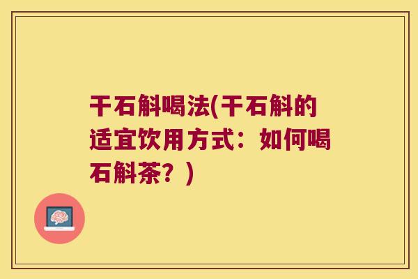 干石斛喝法(干石斛的适宜饮用方式：如何喝石斛茶？)