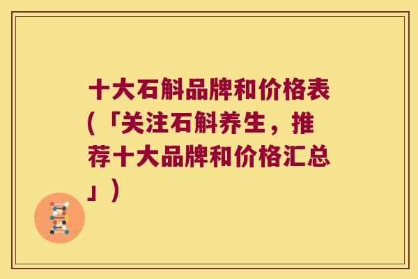 十大石斛品牌和价格表(「关注石斛养生，推荐十大品牌和价格汇总」)