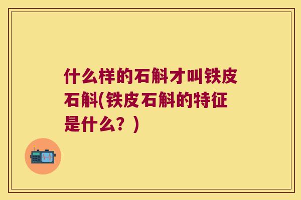 什么样的石斛才叫铁皮石斛(铁皮石斛的特征是什么？)