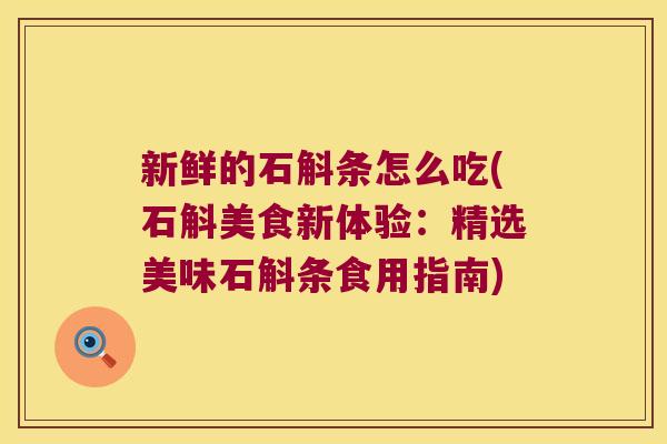 新鲜的石斛条怎么吃(石斛美食新体验：精选美味石斛条食用指南)