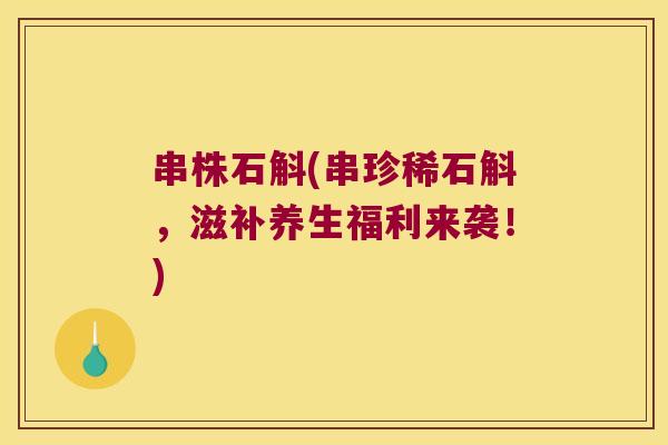 串株石斛(串珍稀石斛，滋补养生福利来袭！)