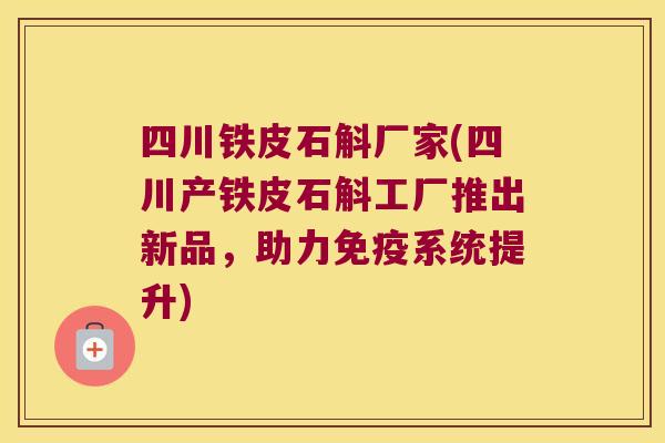 四川铁皮石斛厂家(四川产铁皮石斛工厂推出新品，助力免疫系统提升)