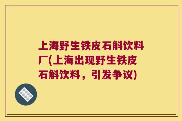 上海野生铁皮石斛饮料厂(上海出现野生铁皮石斛饮料，引发争议)