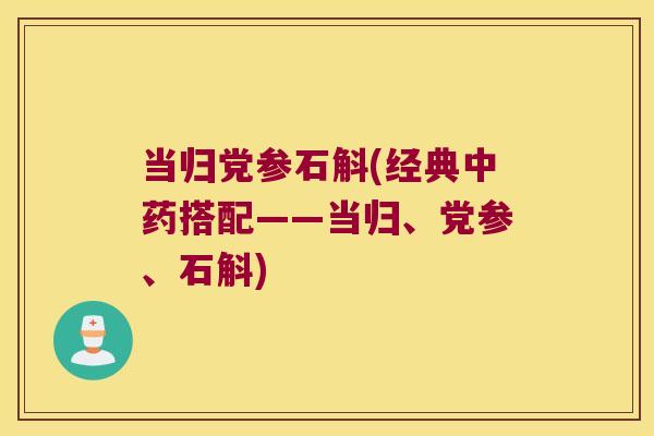 当归党参石斛(经典中药搭配——当归、党参、石斛)
