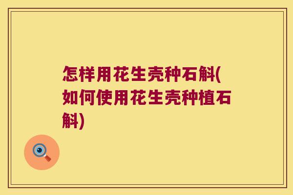 怎样用花生壳种石斛(如何使用花生壳种植石斛)