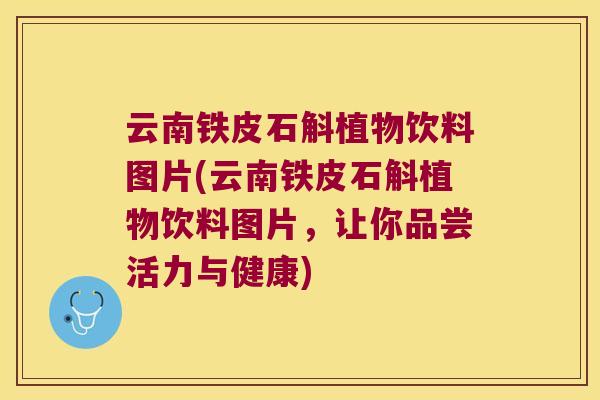云南铁皮石斛植物饮料图片(云南铁皮石斛植物饮料图片,让你品尝活力与健康) 云南铁皮石斛植物饮料图片(云南铁皮石斛植物饮料图片,让你品尝活力与健康)