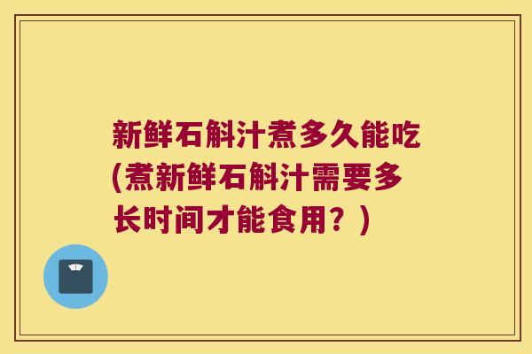 新鲜石斛汁煮多久能吃(煮新鲜石斛汁需要多长时间才能食用？)