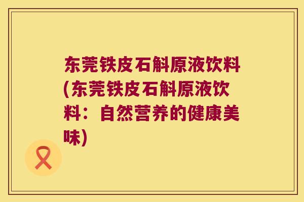东莞铁皮石斛原液饮料(东莞铁皮石斛原液饮料：自然营养的健康美味)