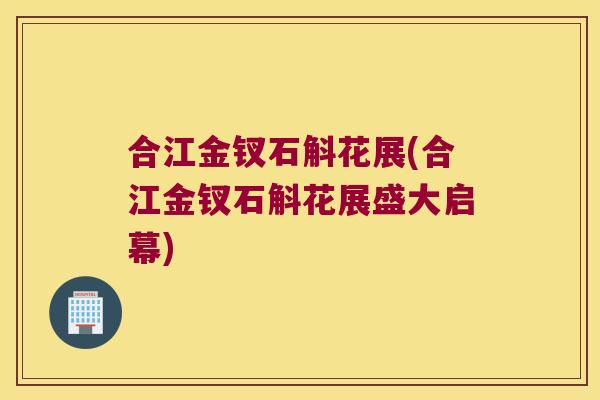 合江金钗石斛花展(合江金钗石斛花展盛大启幕)
