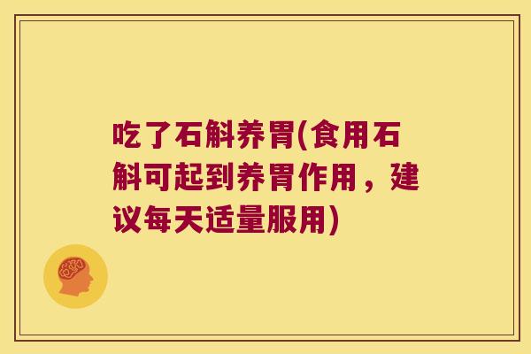 吃了石斛养胃(食用石斛可起到养胃作用，建议每天适量服用)
