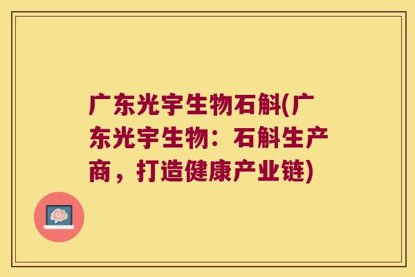 广东光宇生物石斛(广东光宇生物：石斛生产商，打造健康产业链)