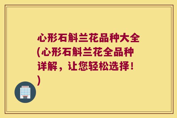 心形石斛兰花品种大全(心形石斛兰花全品种详解，让您轻松选择！)
