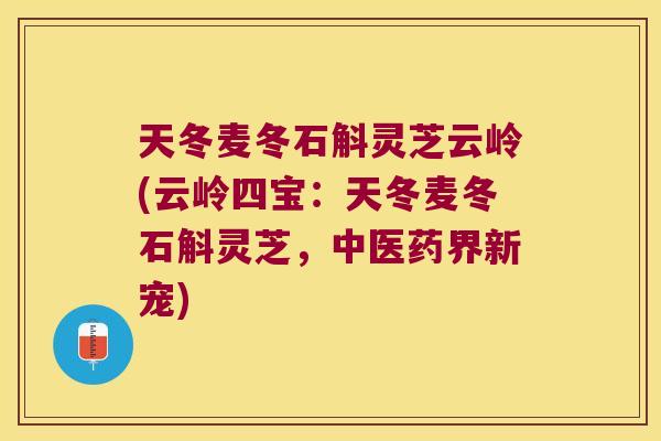天冬麦冬石斛灵芝云岭(云岭四宝：天冬麦冬石斛灵芝，中医药界新宠)