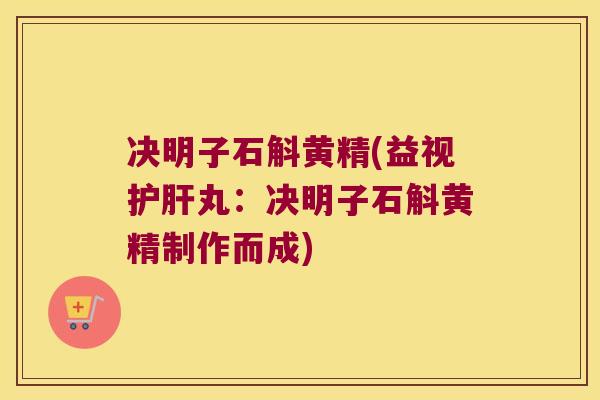 决明子石斛黄精(益视护肝丸：决明子石斛黄精制作而成)