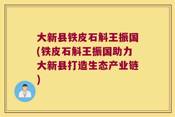 大新县铁皮石斛王振国(铁皮石斛王振国助力大新县打造生态产业链)
