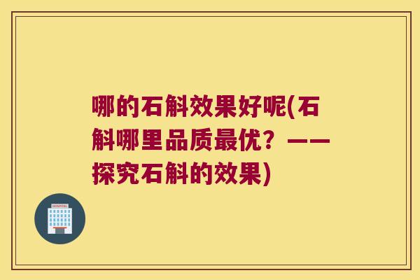 哪的石斛效果好呢(石斛哪里品质最优？——探究石斛的效果)