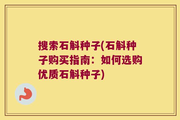 搜索石斛种子(石斛种子购买指南：如何选购优质石斛种子)