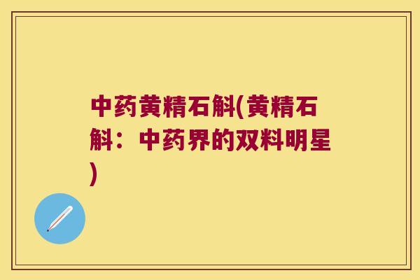 黄精石斛(黄精石斛：界的双料明星)