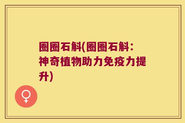 圈圈石斛(圈圈石斛:神奇植物助力力提升) 圈圈石斛(圈圈石斛:神奇植物助力力提升)