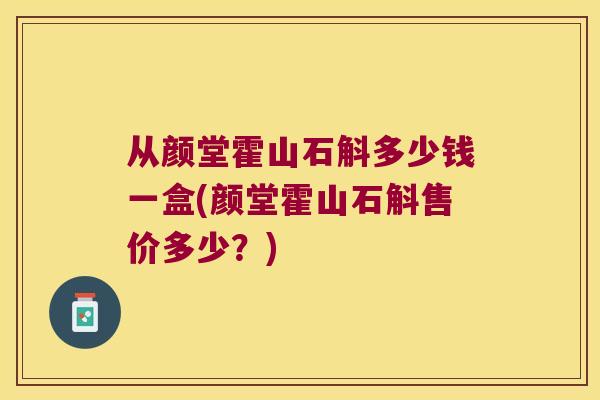 从颜堂霍山石斛多少钱一盒(颜堂霍山石斛售价多少？)