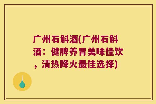 广州石斛酒(广州石斛酒：健脾养胃美味佳饮，清热降火最佳选择)