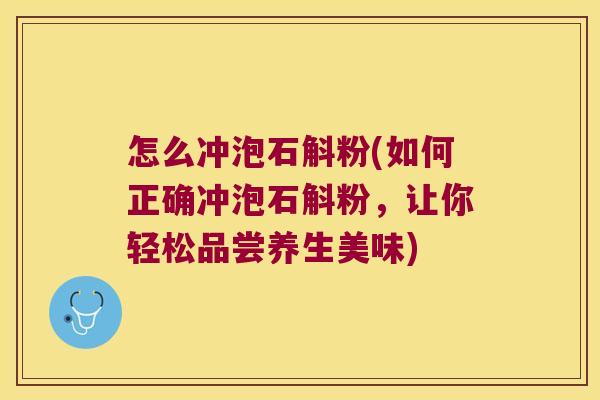 怎么冲泡石斛粉(如何正确冲泡石斛粉，让你轻松品尝养生美味)