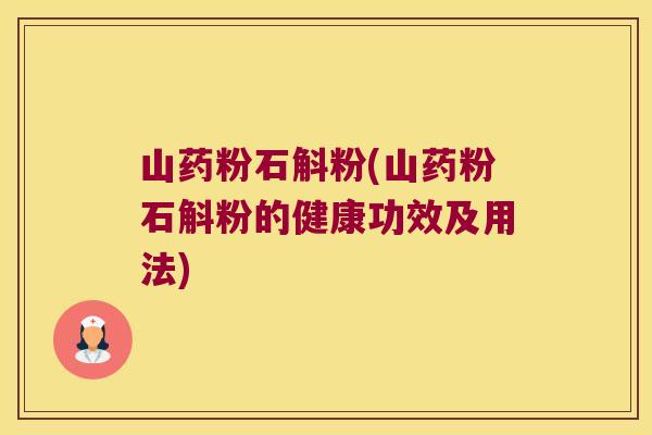 山药粉石斛粉(山药粉石斛粉的健康功效及用法)