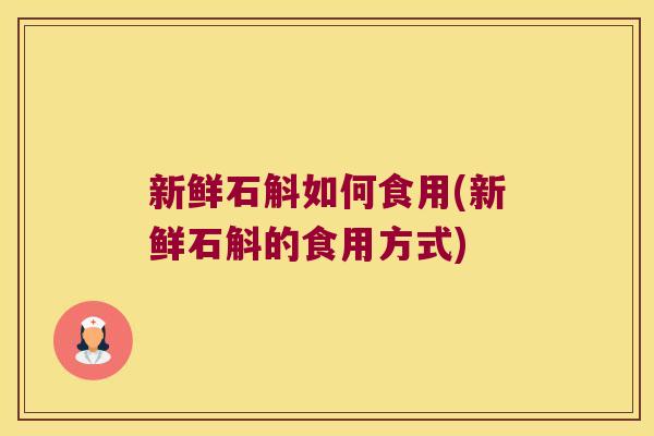 新鲜石斛如何食用(新鲜石斛的食用方式)