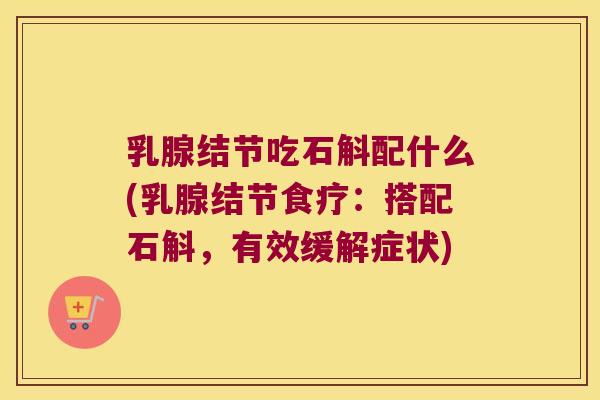 乳腺结节吃石斛配什么(乳腺结节食疗：搭配石斛，有效缓解症状)