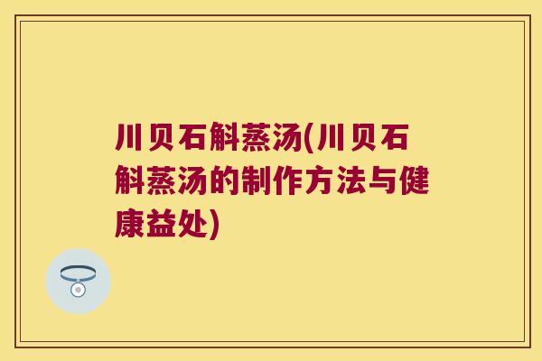 川贝石斛蒸汤(川贝石斛蒸汤的制作方法与健康益处)