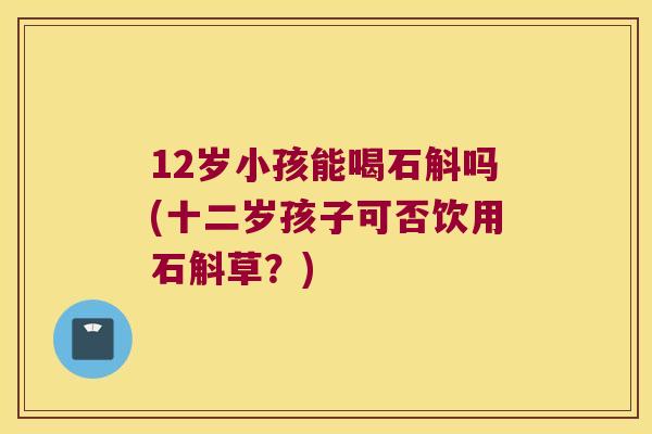 12岁小孩能喝石斛吗(十二岁孩子可否饮用石斛草？)