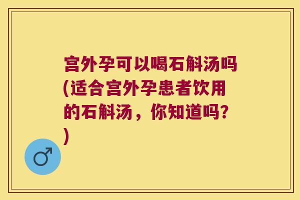 宫外孕可以喝石斛汤吗(适合宫外孕患者饮用的石斛汤，你知道吗？)