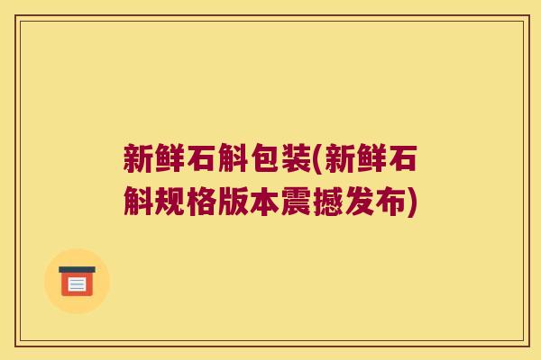 新鲜石斛包装(新鲜石斛规格版本震撼发布)