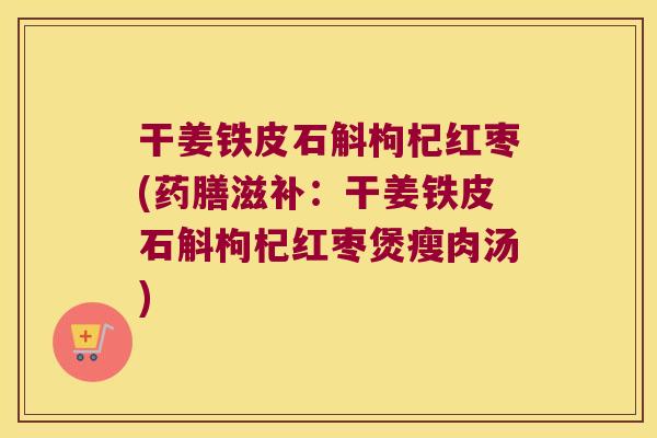 干姜铁皮石斛枸杞红枣(药膳滋补：干姜铁皮石斛枸杞红枣煲瘦肉汤)